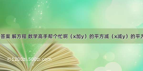 等数学题答案 解方程 数学高手帮个忙啊（x加y）的平方减（x减y）的平方其中x等