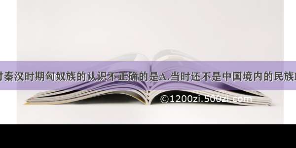 单选题下列对秦汉时期匈奴族的认识不正确的是A.当时还不是中国境内的民族B.中华民族在