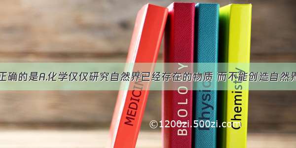 下列叙述中正确的是A.化学仅仅研究自然界已经存在的物质 而不能创造自然界中不存在的