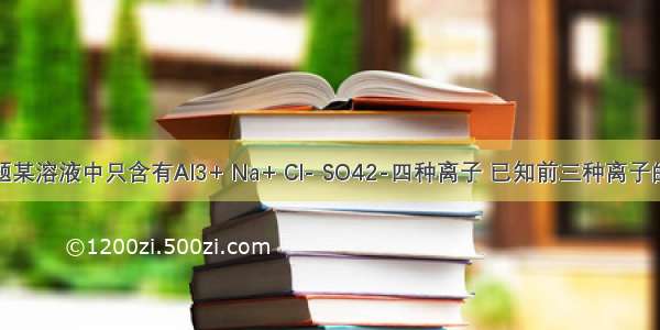 单选题某溶液中只含有Al3+ Na+ Cl- SO42-四种离子 已知前三种离子的个数