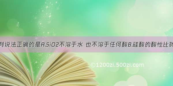 单选题下列说法正确的是A.SiO2不溶于水 也不溶于任何酸B.硅酸的酸性比碳酸强C.晶