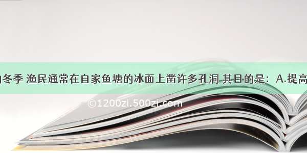 单选题北方的冬季 渔民通常在自家鱼塘的冰面上凿许多孔洞 其目的是：A.提高鱼塘的水温B