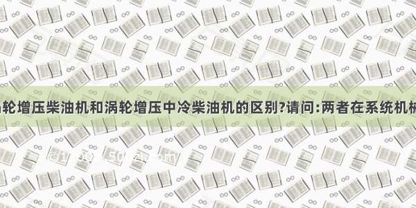 请问:普通涡轮增压柴油机和涡轮增压中冷柴油机的区别?请问:两者在系统机械配置上有什