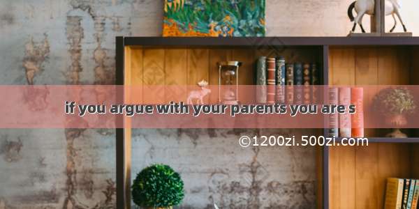 if you argue with your parents you are s
