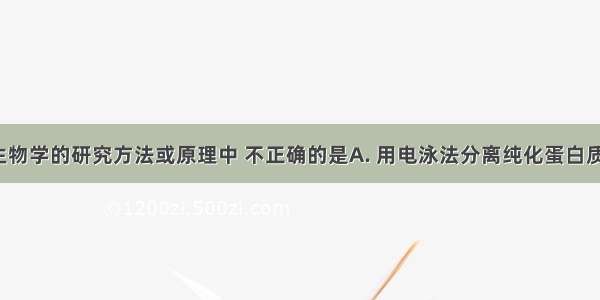 下列有关生物学的研究方法或原理中 不正确的是A. 用电泳法分离纯化蛋白质或DNAB. 