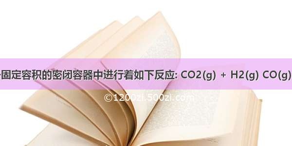 在一固定容积的密闭容器中进行着如下反应: CO2(g) + H2(g) CO(g) + H