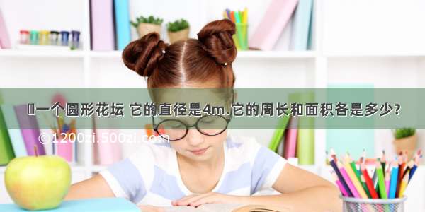 ​一个圆形花坛 它的直径是4m.它的周长和面积各是多少?