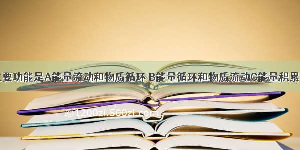 生态系统的主要功能是A能量流动和物质循环 B能量循环和物质流动C能量积累和物质合成D