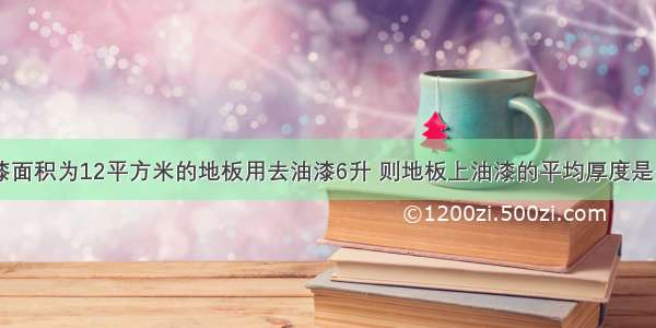 一个工人油漆面积为12平方米的地板用去油漆6升 则地板上油漆的平均厚度是多少?（算式）