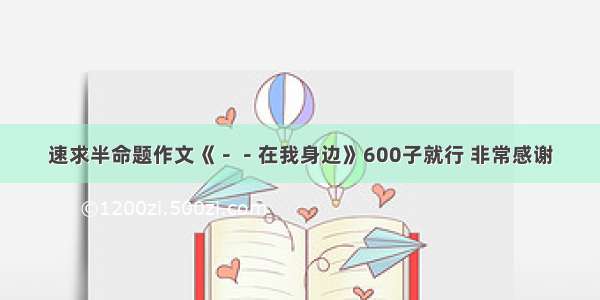 速求半命题作文《－－在我身边》600子就行 非常感谢