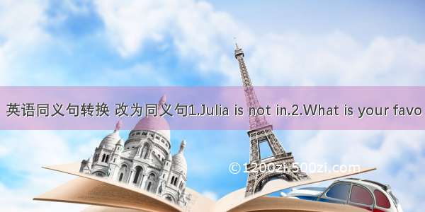 英语同义句转换 改为同义句1.Julia is not in.2.What is your favo