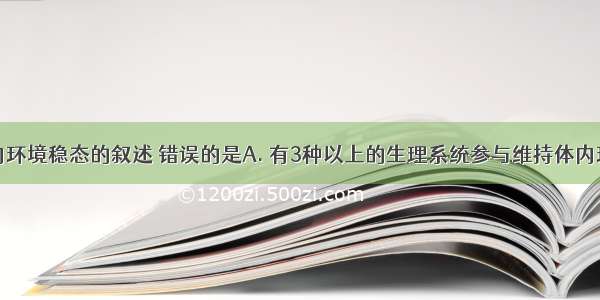 有关人体内环境稳态的叙述 错误的是A. 有3种以上的生理系统参与维持体内环境稳态B.