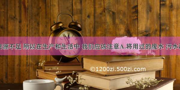 我国淡水资源不足 所以在生产和生活中 我们应该注意A.将用过的废水 污水再排放到江