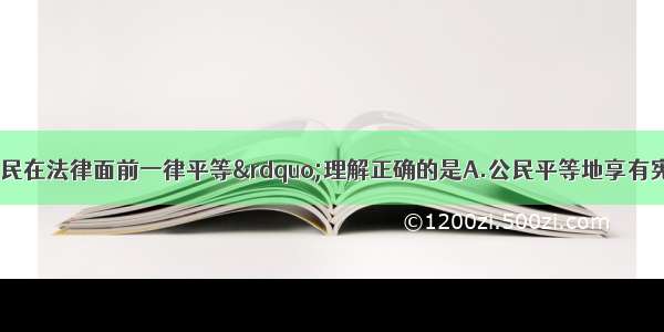 多选题对“公民在法律面前一律平等”理解正确的是A.公民平等地享有宪法和法律规定的权