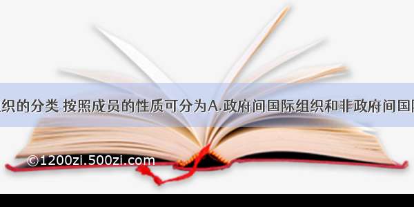 单选题国际组织的分类 按照成员的性质可分为A.政府间国际组织和非政府间国际组织B.全球