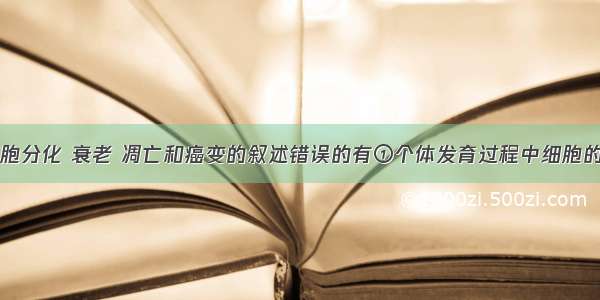 下列关于细胞分化 衰老 凋亡和癌变的叙述错误的有①个体发育过程中细胞的衰老对于生