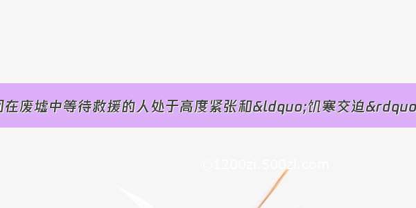 汶川大地震 使被困在废墟中等待救援的人处于高度紧张和&ldquo;饥寒交迫&rdquo;之中。此时 在人