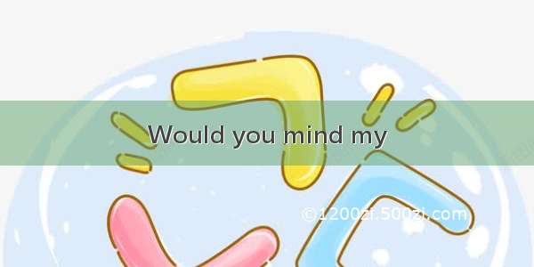 Would you mind my