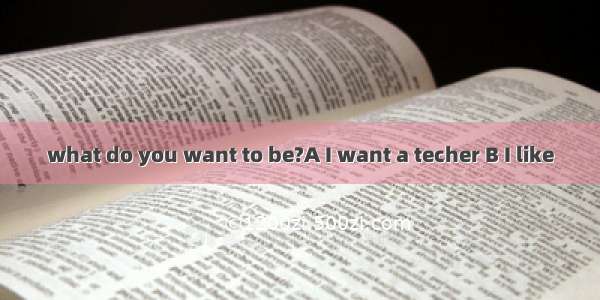 what do you want to be?A I want a techer B I like