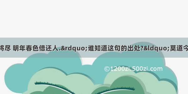 “莫道今年春将尽 明年春色倍还人.”谁知道这句的出处?“莫道今年春将尽 明年春色倍