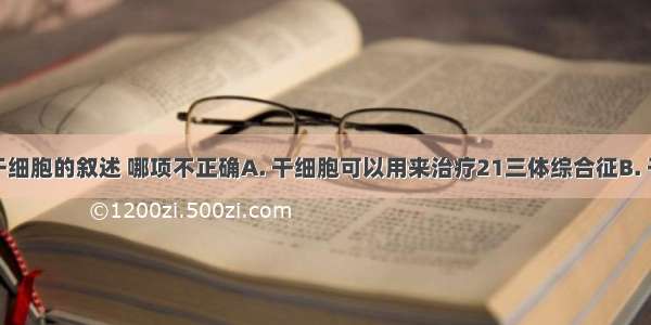 下列有关干细胞的叙述 哪项不正确A. 干细胞可以用来治疗21三体综合征B. 干细胞可以