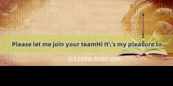 Please let me join your teamHi It\'s my pleasure to