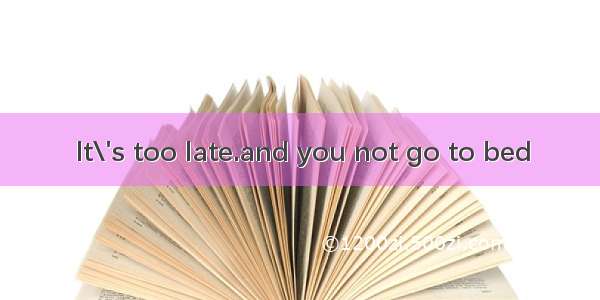 It\'s too late.and you not go to bed