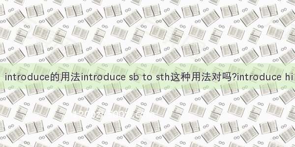 introduce的用法introduce sb to sth这种用法对吗?introduce hi