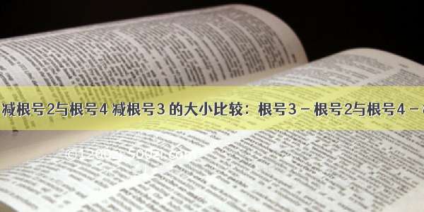 比较：根号3 减根号2与根号4 减根号3 的大小比较：根号3 - 根号2与根号4 - 根号3 的大小