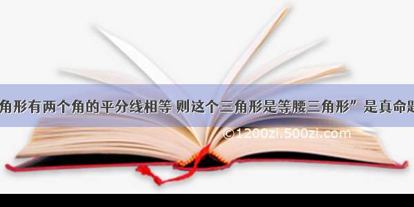 “若一个三角形有两个角的平分线相等 则这个三角形是等腰三角形”是真命题还是假命题