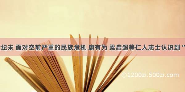 单选题19世纪末 面对空前严重的民族危机 康有为 梁启超等仁人志士认识到“能变则全 不