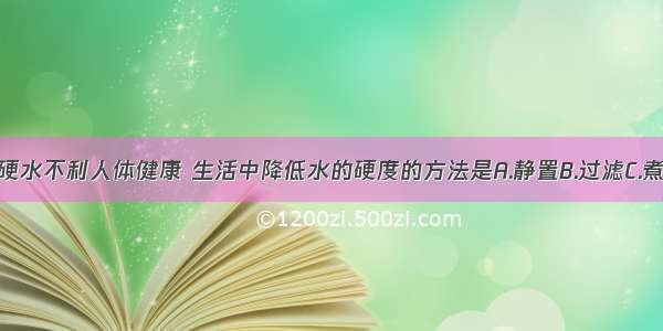 长期饮用硬水不利人体健康 生活中降低水的硬度的方法是A.静置B.过滤C.煮沸D.吸附