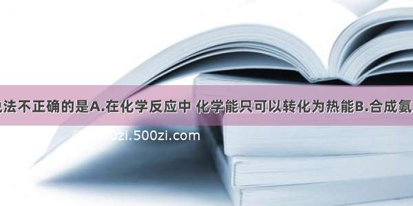 单选题下列说法不正确的是A.在化学反应中 化学能只可以转化为热能B.合成氨工业中使用铁