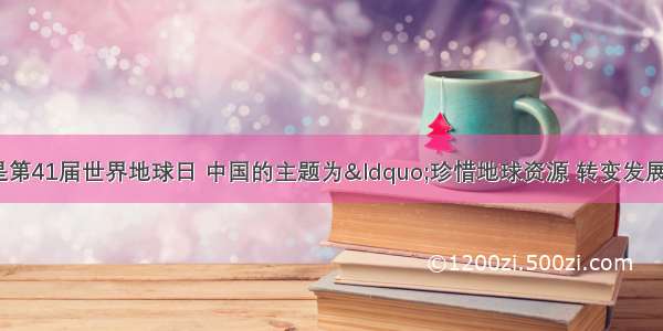 4月22日是第41届世界地球日 中国的主题为&ldquo;珍惜地球资源 转变发展方式 倡导