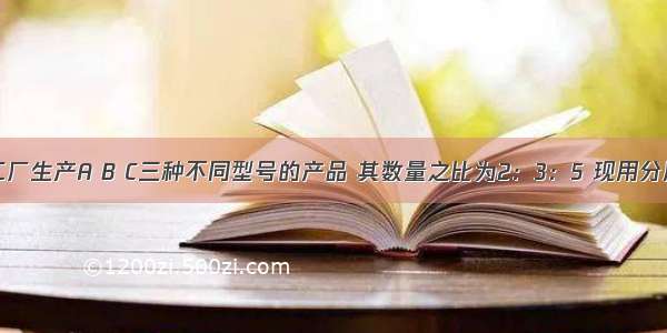 单选题某工厂生产A B C三种不同型号的产品 其数量之比为2：3：5 现用分层抽样的方