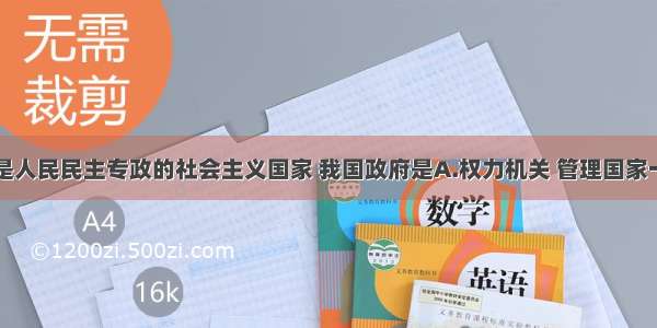 单选题我国是人民民主专政的社会主义国家 我国政府是A.权力机关 管理国家一切事物B.司