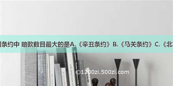 单选题下列条约中 赔款数目最大的是A.《辛丑条约》B.《马关条约》C.《北京条约》D.