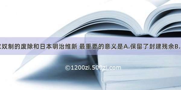 单选题俄国农奴制的废除和日本明治维新 最重要的意义是A.保留了封建残余B.实现了工业现