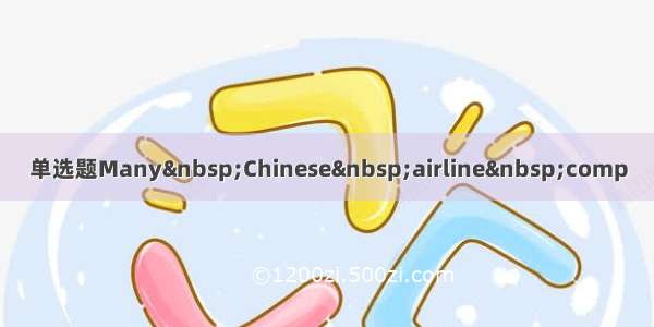 单选题Many&nbsp;Chinese&nbsp;airline&nbsp;comp