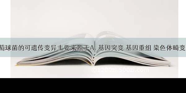 金黄色葡萄球菌的可遗传变异主要来源于A. 基因突变 基因重组 染色体畸变B. 基因突