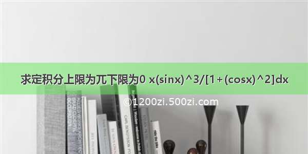 求定积分上限为兀下限为0 x(sinx)^3/[1+(cosx)^2]dx