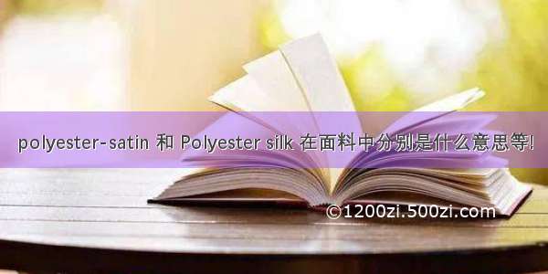 polyester-satin 和 Polyester silk 在面料中分别是什么意思等!
