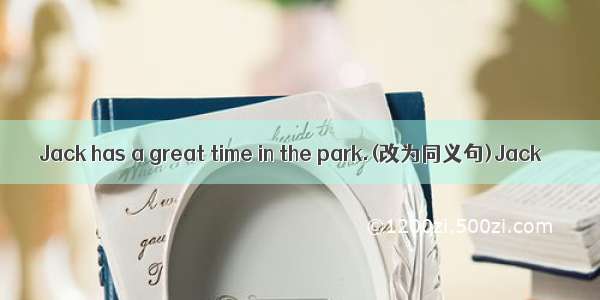 Jack has a great time in the park.(改为同义句)Jack