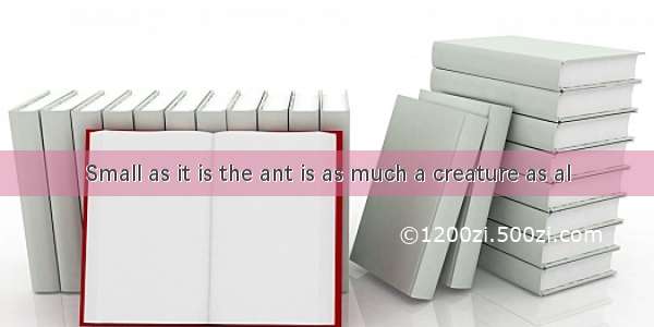 Small as it is the ant is as much a creature as al
