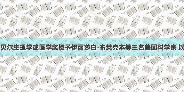 单选题诺贝尔生理学或医学奖授予伊丽莎白·布莱克本等三名美国科学家 以表彰其在