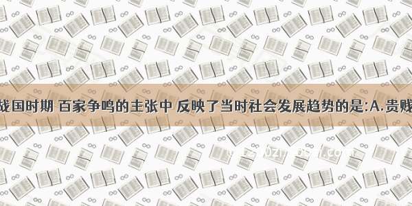 单选题春秋战国时期 百家争鸣的主张中 反映了当时社会发展趋势的是:A.贵贱有序B.兼爱