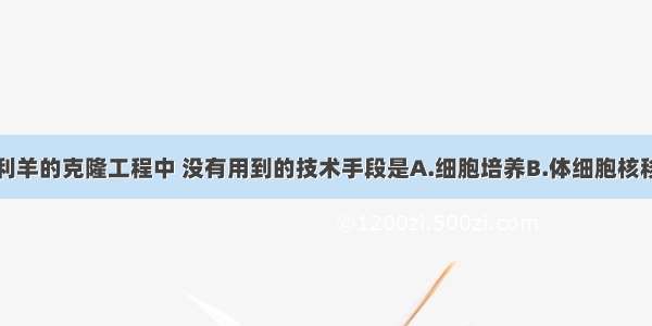 单选题在多利羊的克隆工程中 没有用到的技术手段是A.细胞培养B.体细胞核移植C.胚胎移