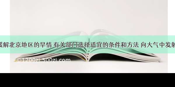 单选题为缓解北京地区的旱情 有关部门选择适宜的条件和方法 向大气中发射催雨剂 其