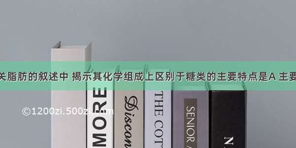 下列有关脂肪的叙述中 揭示其化学组成上区别于糖类的主要特点是A 主要由 C   H