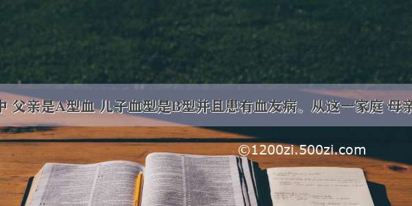 在一家庭中 父亲是A型血 儿子血型是B型并且患有血友病。从这一家庭 母亲 儿子和父